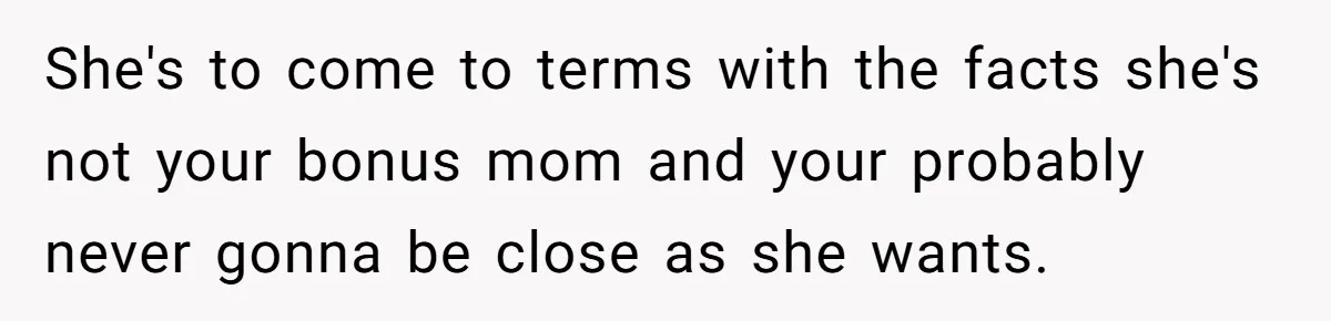 She's to come to terms with the facts she's not your bonus mom and your probably never gonna be close as she wants.