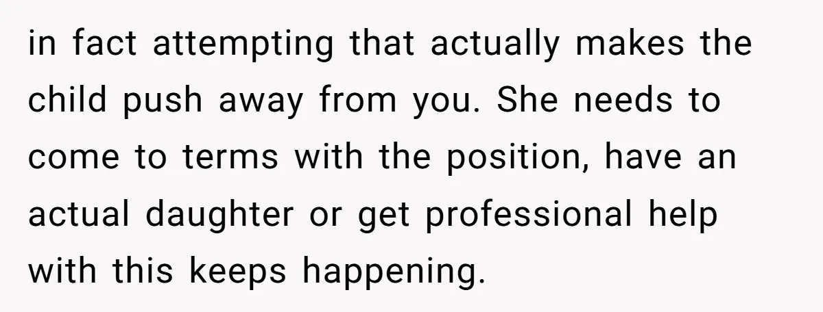 in fact attempting that actually makes the child push away from you. She needs to come to terms with the position, have an actual daughter or get professional help with...