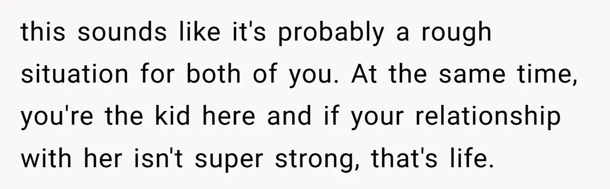 this sounds like it's probably a rough situation for both of you. At the same time, you're the kid here and if your relationship with her isn't super strong, that's...