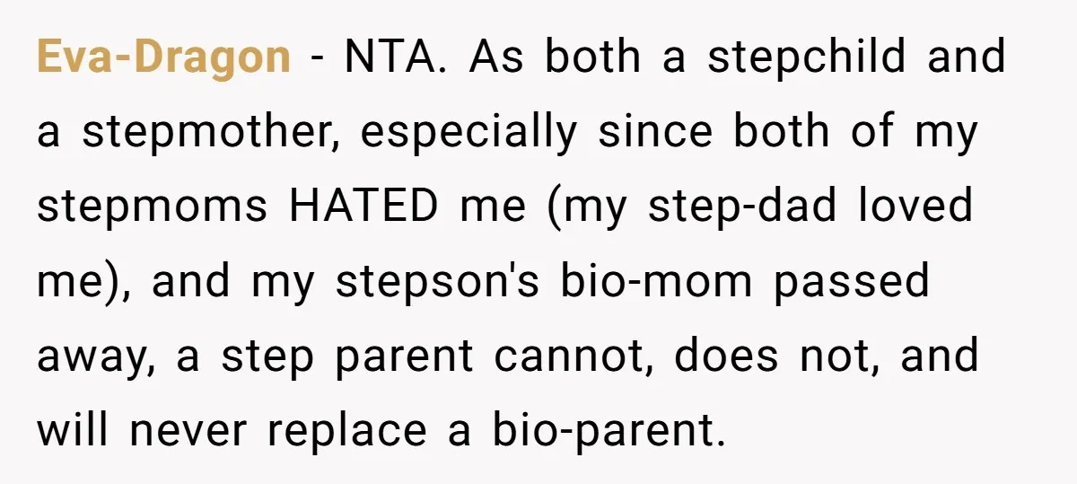 Eva-Dragon − NTA. As both a stepchild and a stepmother, especially since both of my stepmoms HATED me (my step-dad loved me), and my stepson's bio-mom passed away, a step...