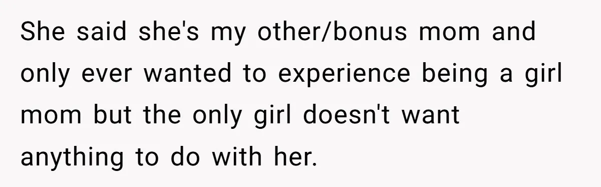 She said she's my other/bonus mom and only ever wanted to experience being a girl mom but the only girl doesn't want anything to do with her.