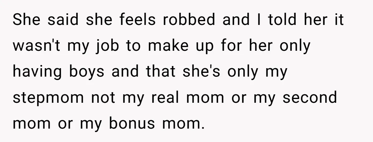 She said she feels robbed and I told her it wasn't my job to make up for her only having boys and that she's only my stepmom not my real...