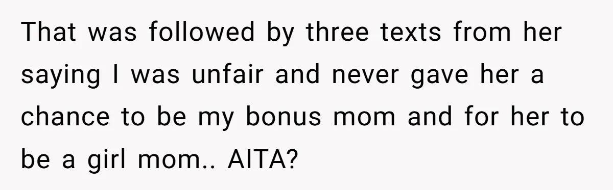 That was followed by three texts from her saying I was unfair and never gave her a chance to be my bonus mom and for her to be a girl...