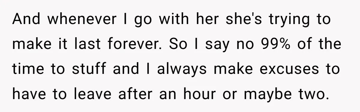 And whenever I go with her she's trying to make it last forever. So I say no 99% of the time to stuff and I always make excuses to have...