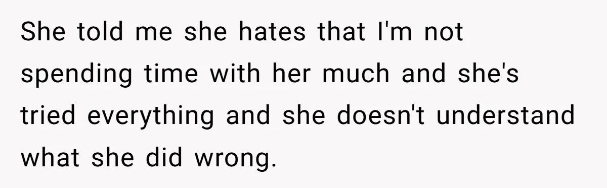 She told me she hates that I'm not spending time with her much and she's tried everything and she doesn't understand what she did wrong.