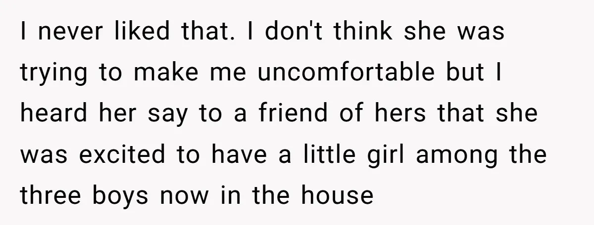 I never liked that. I don't think she was trying to make me uncomfortable but I heard her say to a friend of hers that she was excited to have...