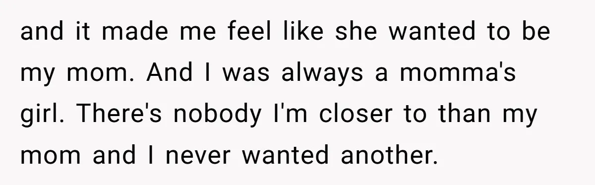 and it made me feel like she wanted to be my mom. And I was always a momma's girl. There's nobody I'm closer to than my mom and I never...