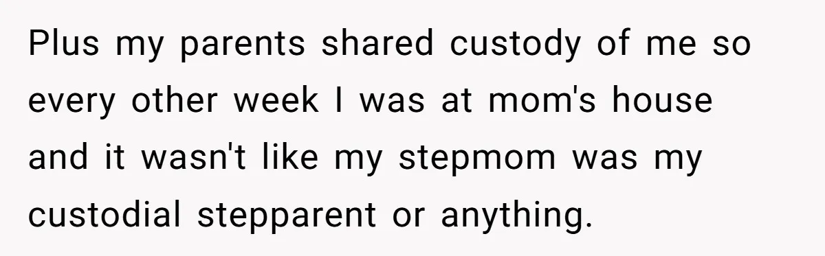 Plus my parents shared custody of me so every other week I was at mom's house and it wasn't like my stepmom was my custodial stepparent or anything.