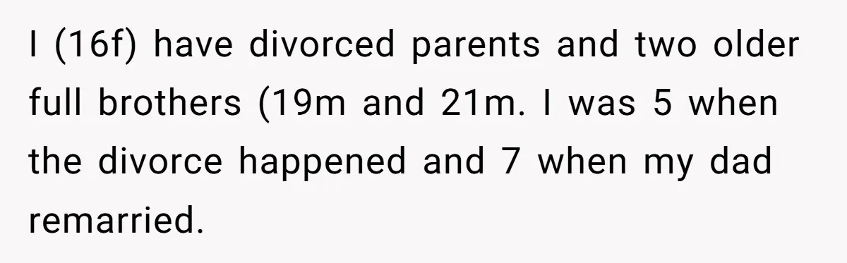 I (16f) have divorced parents and two older full brothers (19m and 21m. I was 5 when the divorce happened and 7 when my dad remarried.