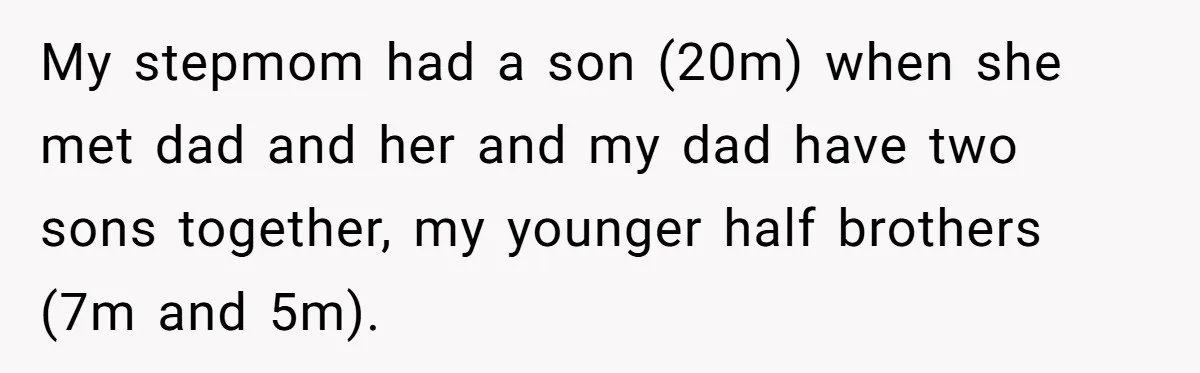 My stepmom had a son (20m) when she met dad and her and my dad have two sons together, my younger half brothers (7m and 5m).