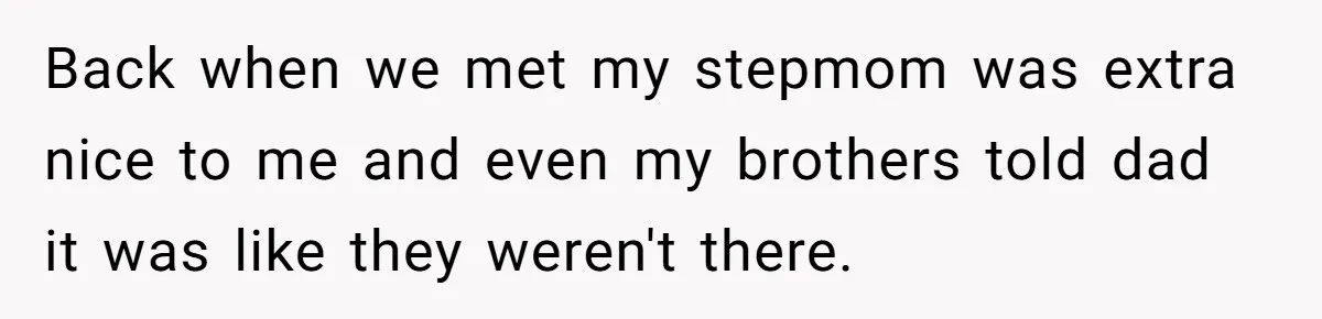 Back when we met my stepmom was extra nice to me and even my brothers told dad it was like they weren't there.