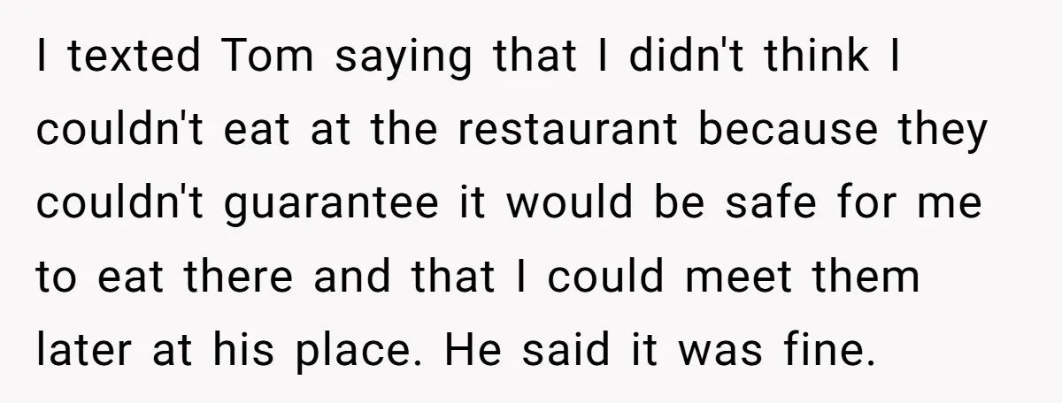 I texted Tom saying that I didn't think I couldn't eat at the restaurant because they couldn't guarantee it would be safe for me to eat there and that I...