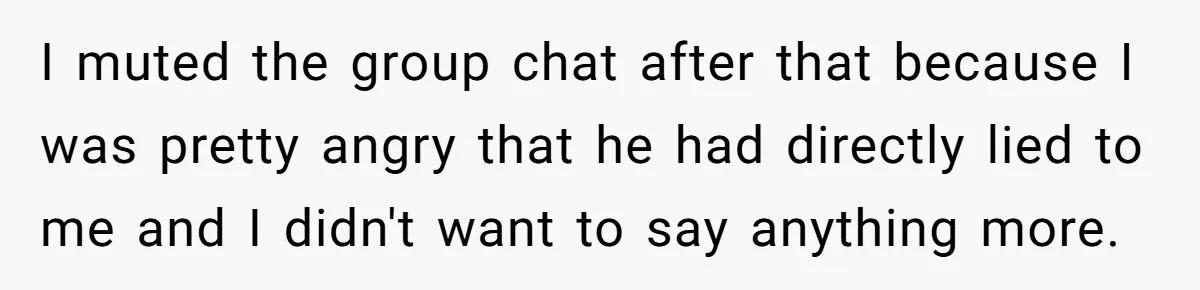 I muted the group chat after that because I was pretty angry that he had directly lied to me and I didn't want to say anything more.