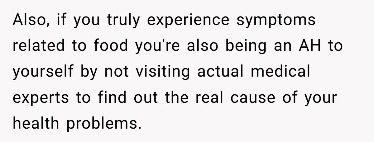 Also, if you truly experience symptoms related to food you're also being an AH to yourself by not visiting actual medical experts to find out the real cause of your...