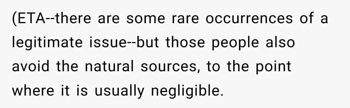 (ETA--there are some rare occurrences of a legitimate issue--but those people also avoid the natural sources, to the point where it is usually negligible.