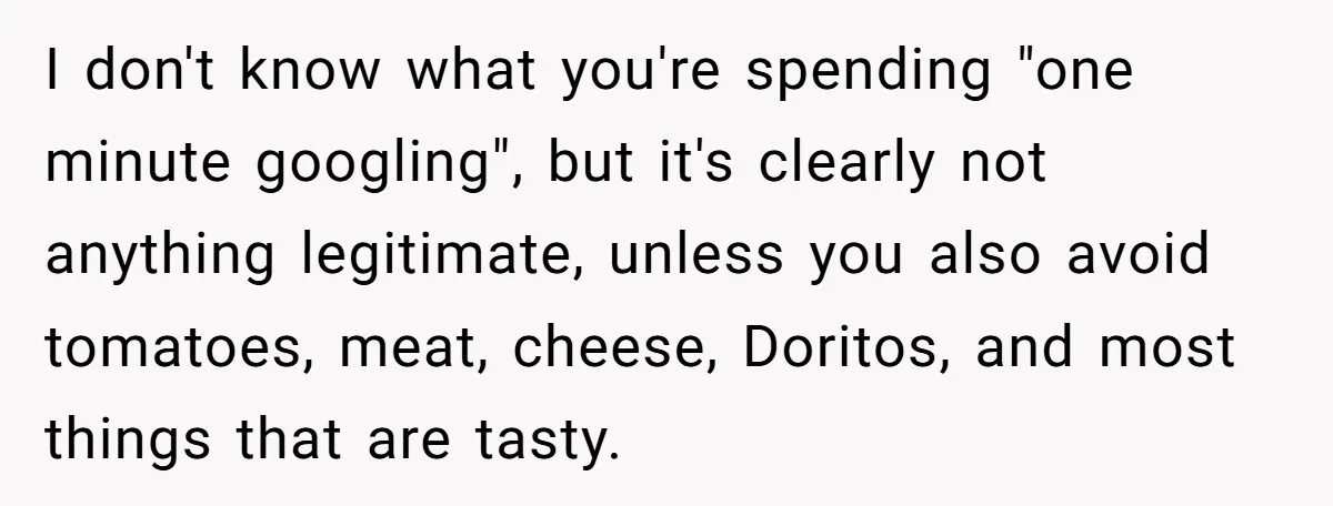 I don't know what you're spending "one minute googling", but it's clearly not anything legitimate, unless you also avoid tomatoes, meat, cheese, Doritos, and most things that are tasty.