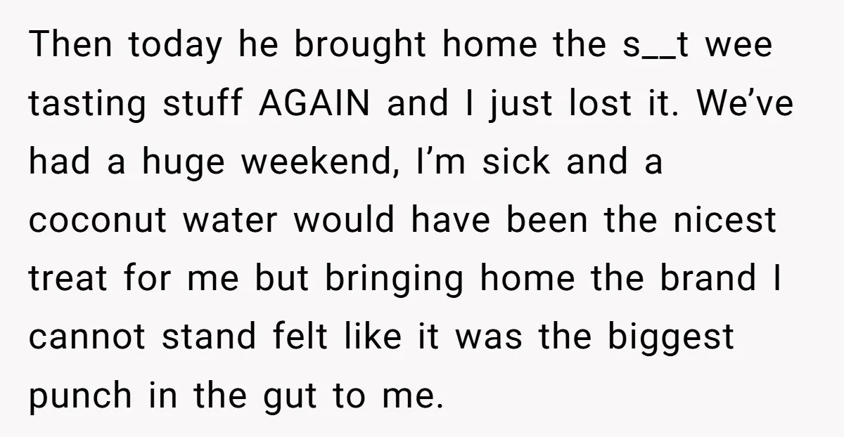 Then today he brought home the s__t wee tasting stuff AGAIN and I just lost it. We’ve had a huge weekend, I’m sick and a coconut water would have been...