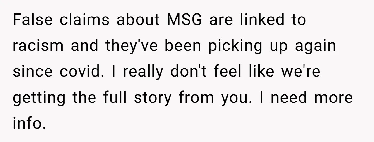 False claims about MSG are linked to racism and they've been picking up again since covid. I really don't feel like we're getting the full story from you. I need...
