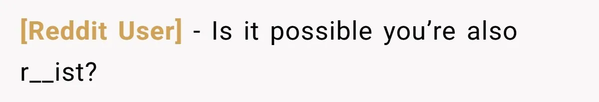 [Reddit User] − Is it possible you’re also r__ist?