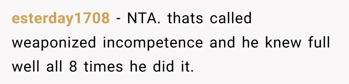 esterday1708 − NTA. thats called weaponized incompetence and he knew full well all 8 times he did it.