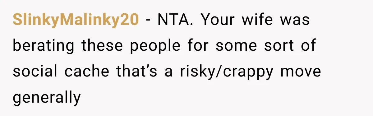SlinkyMalinky20 − NTA. Your wife was berating these people for some sort of social cache that’s a risky/crappy move generally