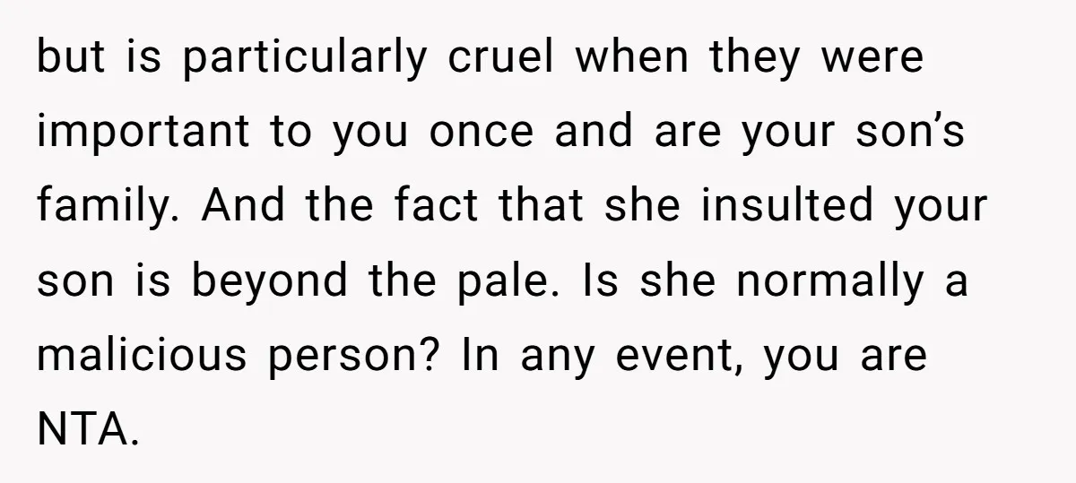 but is particularly cruel when they were important to you once and are your son’s family. And the fact that she insulted your son is beyond the pale. Is she...