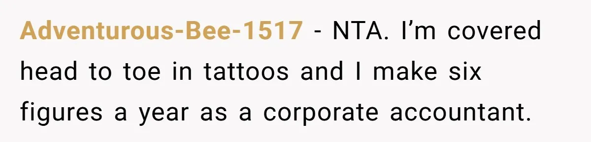 Adventurous-Bee-1517 − NTA. I’m covered head to toe in tattoos and I make six figures a year as a corporate accountant.