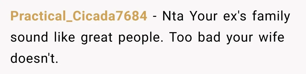 Practical_Cicada7684 − Nta Your ex's family sound like great people. Too bad your wife doesn't.