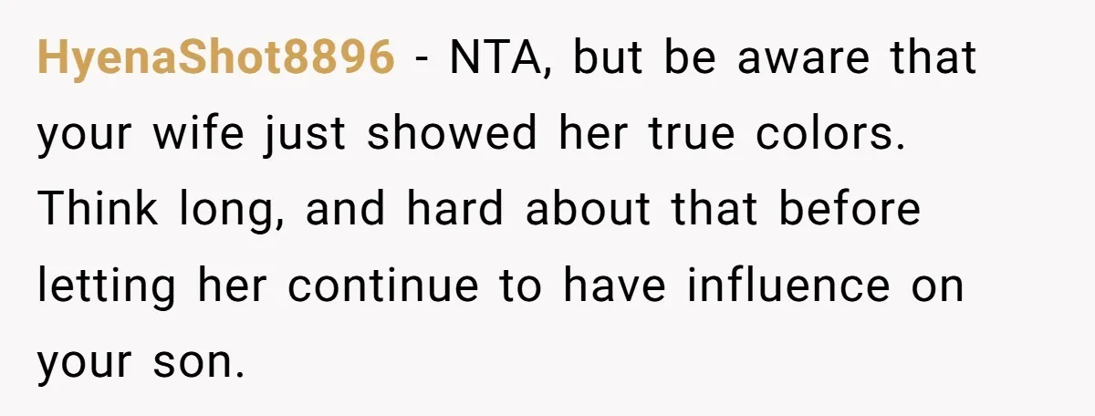 HyenaShot8896 − NTA, but be aware that your wife just showed her true colors. Think long, and hard about that before letting her continue to have influence on your son.
