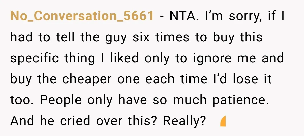 No_Conversation_5661 − NTA. I’m sorry, if I had to tell the guy six times to buy this specific thing I liked only to ignore me and buy the cheaper one...