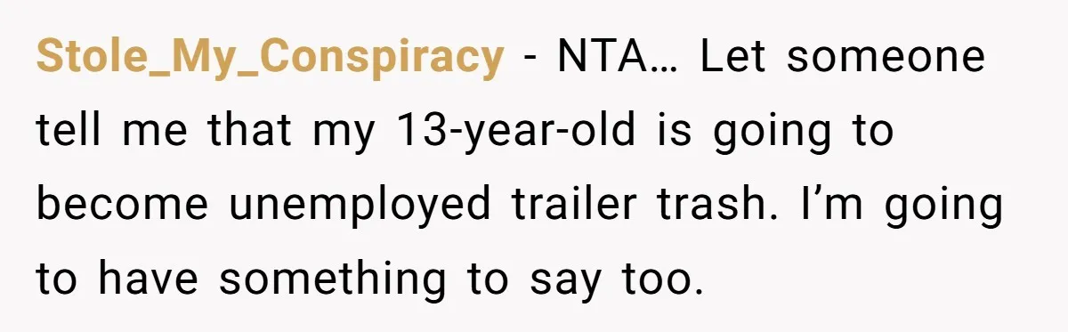 Stole_My_Conspiracy − NTA… Let someone tell me that my 13-year-old is going to become unemployed trailer trash. I’m going to have something to say too.