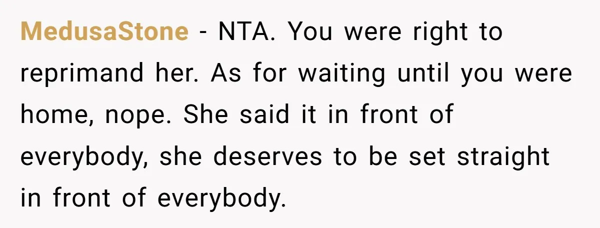MedusaStone − NTA. You were right to reprimand her. As for waiting until you were home, nope. She said it in front of everybody, she deserves to be set straight...