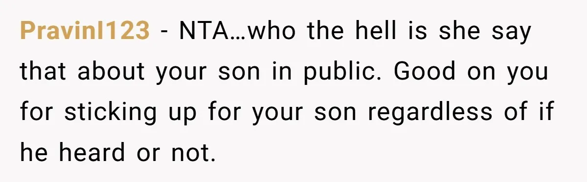 PravinI123 − NTA…who the hell is she say that about your son in public. Good on you for sticking up for your son regardless of if he heard or not.