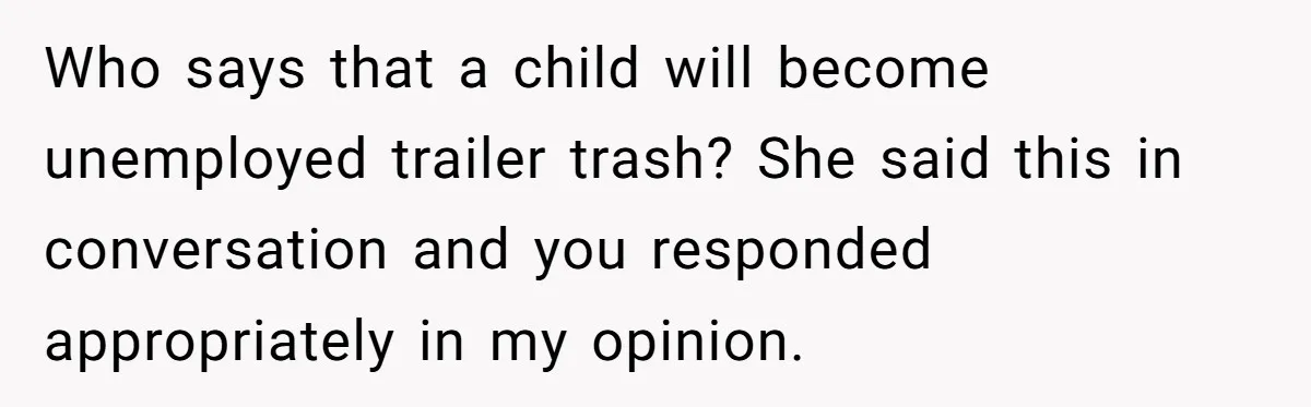 Who says that a child will become unemployed trailer trash? She said this in conversation and you responded appropriately in my opinion.