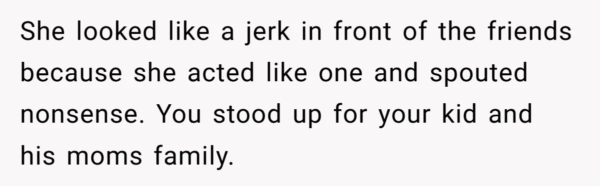 She looked like a jerk in front of the friends because she acted like one and spouted nonsense. You stood up for your kid and his moms family.