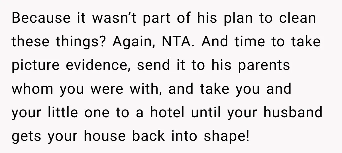 Because it wasn’t part of his plan to clean these things? Again, NTA. And time to take picture evidence, send it to his parents whom you were with, and take...