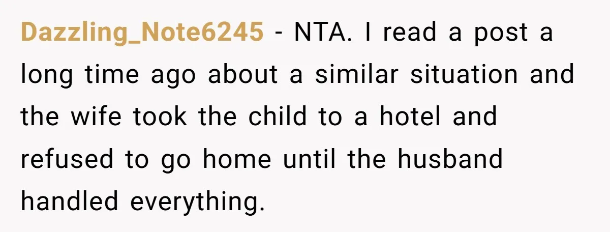 Dazzling_Note6245 − NTA. I read a post a long time ago about a similar situation and the wife took the child to a hotel and refused to go home until...