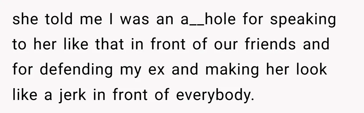 she told me I was an a__hole for speaking to her like that in front of our friends and for defending my ex and making her look like a jerk...