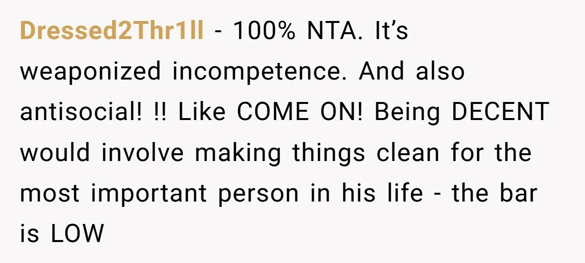 Dressed2Thr1ll − 100% NTA. It’s weaponized incompetence. And also antisocial! !! Like COME ON! Being DECENT would involve making things clean for the most important person in his life -...