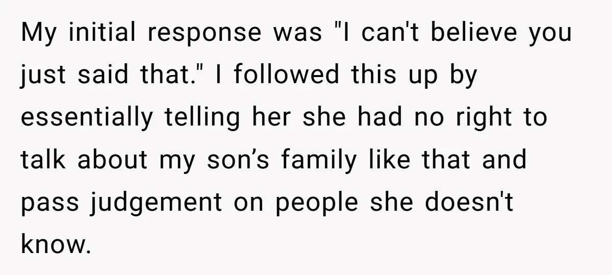 My initial response was "I can't believe you just said that." I followed this up by essentially telling her she had no right to talk about my son’s family like...