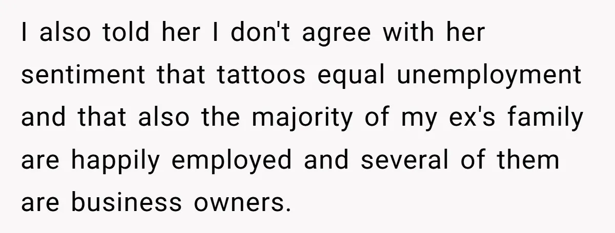 I also told her I don't agree with her sentiment that tattoos equal unemployment and that also the majority of my ex's family are happily employed and several of them...