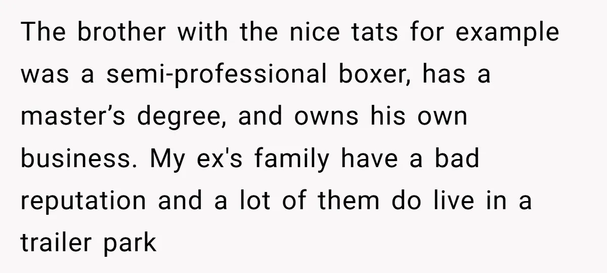 The brother with the nice tats for example was a semi-professional boxer, has a master’s degree, and owns his own business. My ex's family have a bad reputation and a...