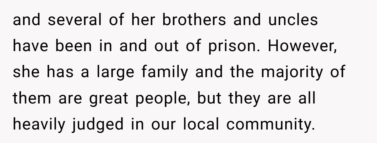 and several of her brothers and uncles have been in and out of prison. However, she has a large family and the majority of them are great people, but they...