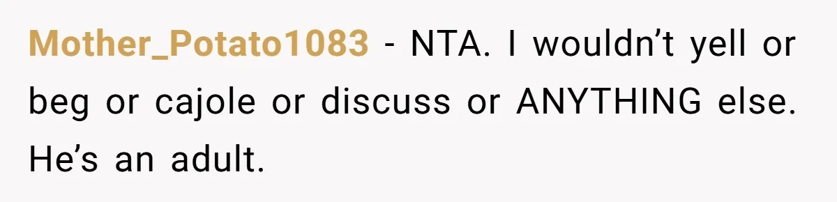Mother_Potato1083 − NTA. I wouldn’t yell or beg or cajole or discuss or ANYTHING else. He’s an adult.