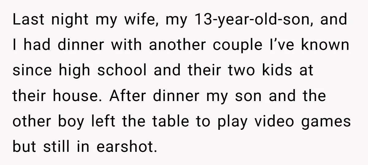 Last night my wife, my 13-year-old-son, and I had dinner with another couple I’ve known since high school and their two kids at their house. After dinner my son and...