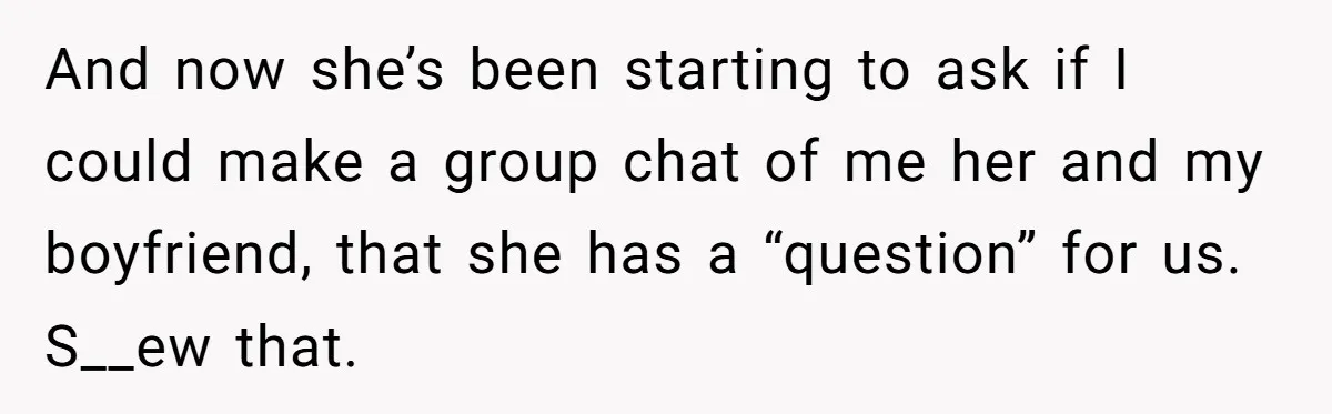 And now she’s been starting to ask if I could make a group chat of me her and my boyfriend, that she has a “question” for us. S__ew that.