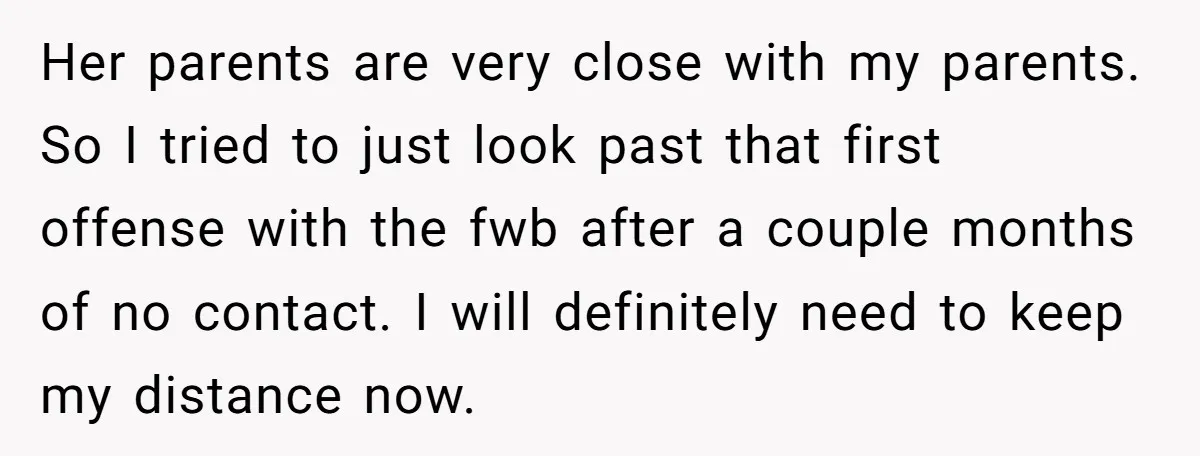 Her parents are very close with my parents. So I tried to just look past that first offense with the fwb after a couple months of no contact. I will...