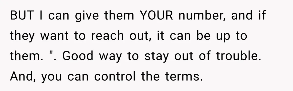 BUT I can give them YOUR number, and if they want to reach out, it can be up to them. ". Good way to stay out of trouble. And, you...