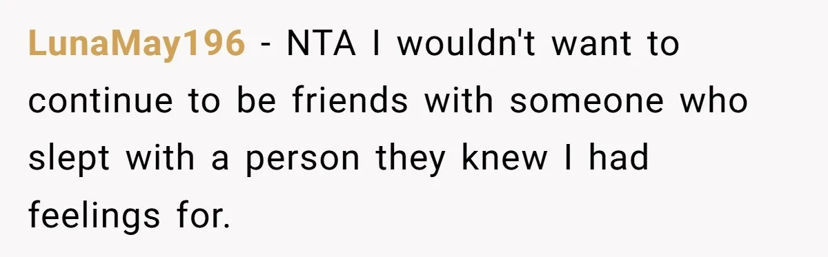 LunaMay196 − NTA I wouldn't want to continue to be friends with someone who slept with a person they knew I had feelings for.