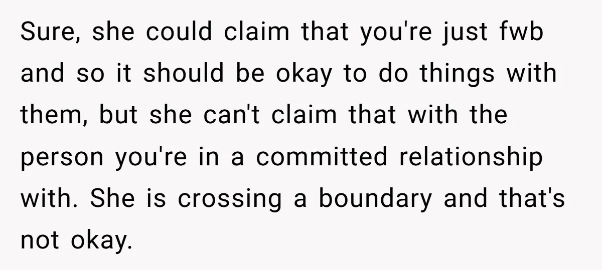 Sure, she could claim that you're just fwb and so it should be okay to do things with them, but she can't claim that with the person you're in a...